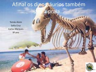 Afinal os dinossáurios também
iam à praia…
Tomás Alvim
Sofia Cruz
Carlos Marques
9º ano
 