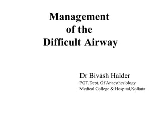 Management
of the
Difficult Airway
Dr Bivash Halder
PGT,Dept. Of Anaesthesiology
Medical College & Hospital,Kolkata
 