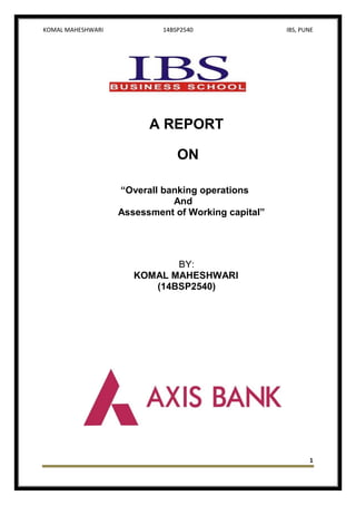 KOMAL MAHESHWARI 14BSP2540 IBS, PUNE
1
A REPORT
ON
“Overall banking operations
And
Assessment of Working capital”
BY:
KOMAL MAHESHWARI
(14BSP2540)
 