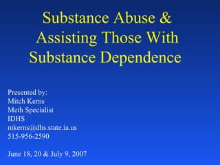Substance Abuse &
Assisting Those With
Substance Dependence
Presented by:
Mitch Kerns
Meth Specialist
IDHS
mkerns@dhs.state.ia.us
515-956-2590
June 18, 20 & July 9, 2007
 
