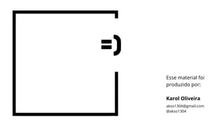 =)
Esse material foi
produzido por:
Karol Oliveira
akso1304@gmail.com
@akso1304
 