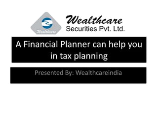 A Financial Planner can help you
in tax planning
Presented By: Wealthcareindia
 