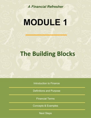 A Financial Refresher

MODULE 1

The	
  Building	
  Blocks	
  	
  

Introduction to Finance
Definitions and Purpose
Financial Terms
Concepts & Examples
Next Steps

 
