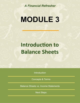 A Financial Refresher

MODULE 3
Introduc)on	
  to	
  
Balance	
  Sheets	
  

Introduction
Concepts & Terms
Balance Sheets vs. Income Statements
Next Steps

 