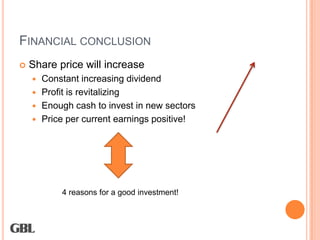 FINANCIAL CONCLUSION
   Share price will increase
     Constant increasing dividend
     Profit is revitalizing
     Enough cash to invest in new sectors
     Price per current earnings positive!




           4 reasons for a good investment!
 