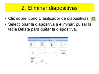2. Eliminar diapositivasClic sobre icono Clasificador de diapositivasSeleccionar la diapositiva a eliminar, pulsar la tecla Delate para quitar la diapositiva.