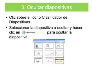 3. Ocultar diapositivasClic sobre el icono Clasificador de Diapositivas.Seleccionar la diapositiva a ocultar y hacer clic en                         para ocultar la diapositiva.