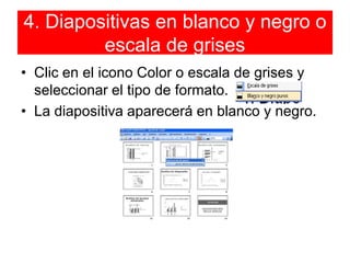 4. Diapositivas en blanco y negro o escala de grisesClic en el icono Color o escala de grises y seleccionar el tipo de formato.La diapositiva aparecerá en blanco y negro.