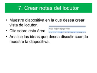 7. Crear notas del locutorMuestre diapositiva en la que desea crear vista de locutor.Clic sobre esta área Analice las ideas que desea discutir cuando muestre la diapositiva.