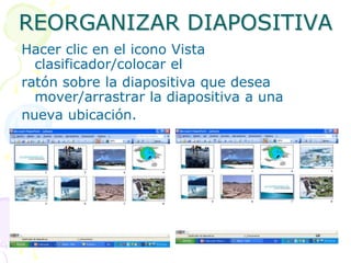 REORGANIZAR DIAPOSITIVAHacer clic en el icono Vista clasificador/colocar elratón sobre la diapositiva que desea mover/arrastrar la diapositiva a unanueva ubicación.