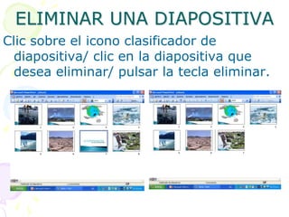 ELIMINAR UNA DIAPOSITIVAClic sobre el icono clasificador de diapositiva/ clic en la diapositiva que desea eliminar/ pulsar la tecla eliminar.