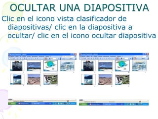 OCULTAR UNA DIAPOSITIVAClic en el icono vista clasificador de diapositivas/ clic en la diapositiva a ocultar/ clic en el icono ocultar diapositiva