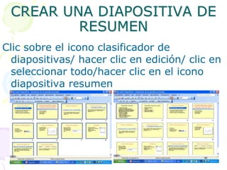 CREAR UNA DIAPOSITIVA DE RESUMENClic sobre el icono clasificador de diapositivas/ hacer clic en edición/ clic en seleccionar todo/hacer clic en el icono diapositiva resumen