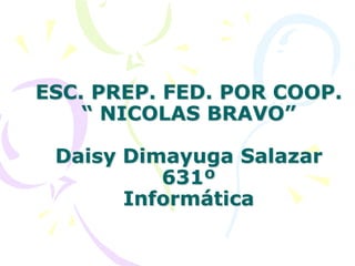 ESC. PREP. FED. POR COOP. “ NICOLAS BRAVO”Daisy Dimayuga Salazar 631ºInformática,[object Object]