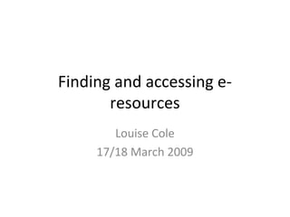 Finding and accessing e-
       resources
        Louise Cole
     17/18 March 2009
 