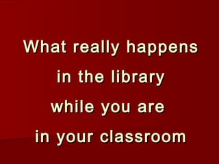 What really happensWhat really happens
in the libraryin the library
while you arewhile you are
in your classroomin your classroom
 