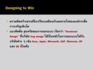 


ความคิดสร้างสรรค์จงเปรียบเสมือนกับลมหายใจขององค์กรเพื่อ
ึ
การเจริญเติบโต
แนวคิดคือ สุนทรียของการออกแบบ เรียกว่า “Emotional
Design” ที่บริษท frog design ใช้เป็ นหลักในการออกแบบให้กบ
ั
ั
บริษทต่าง ๆ เช่น Sony, Apple, Microsoft, SAP, Motorola, HP
ั
และ GE เป็ นต้น

 