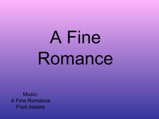 A Fine 
Romance 
Music: 
A Fine Romance 
Fred Astaire 
 