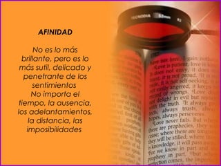 AFINIDAD No es lo más brillante, pero es lo más sutil, delicado y penetrante de los sentimientos  No importa el tiempo, la ausencia, los adelantamientos, la distancia, las imposibilidades  