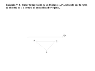 Ejercicio Nº 4.- Hallar la figura afín de un triángulo ABC, sabiendo que la razón
de afinidad es -1 y se trata de una afinidad ortogonal.
eje
A B
C
 