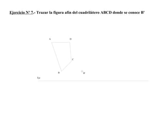 Ejercicio Nº 7.- Trazar la figura afín del cuadrilátero ABCD donde se conoce B'
A
B B'
C
D
Eje
 