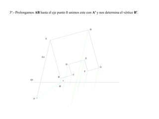 3º.- Prolongamos AB hasta el eje punto 1 unimos este con A' y nos determina el vértice B'.
eje
A
A'
B
C
D
E
F
G
H
1
B'
d.a
 