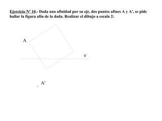 Ejercicio Nº 10.- Dada una afinidad por su eje, dos puntos afines A y A', se pide
hallar la figura afín de la dada. Realizar el dibujo a escala 2:
e
A
A'
 