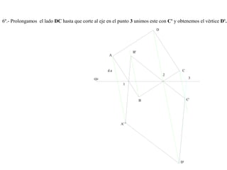 6º.- Prolongamos el lado DC hasta que corte al eje en el punto 3 unimos este con C' y obtenemos el vértice D'.
d.a
A
A'
B'
B
C
C'
D
D'
eje
1
2
3
 