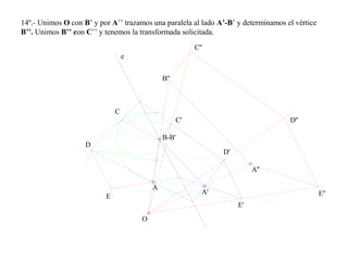 14º.- Unimos O con B’ y por A’’ trazamos una paralela al lado A’-B’ y determinamos el vértice
B’’. Unimos B’’ con C’’ y tenemos la transformada solicitada.
A
O
B-B'
e
A'
A''
C
D
E
E'
C'
D'
E''
D''
C''
B''
 