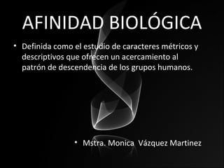 AFINIDAD BIOLÓGICA
• Definida como el estudio de caracteres métricos y
  descriptivos que ofrecen un acercamiento al
  patrón de descendencia de los grupos humanos.




                • Mstra. Monica Vázquez Martinez
 