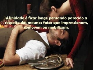 Afinidade é ficar longe pensando parecido a respeito dos mesmos fatos que impressionam, comovem ou mobilizam. 