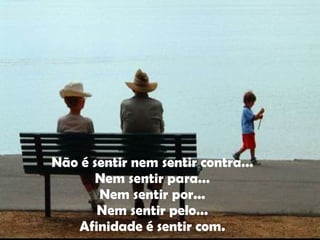 Não é sentir nem sentir contra... Nem sentir para... Nem sentir por... Nem sentir pelo... Afinidade é sentir com. 