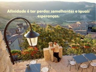 Afinidade é ter perdas semelhantes e iguais esperanças. 