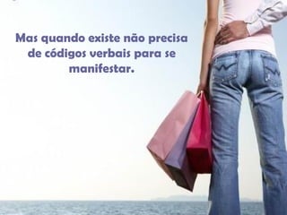 Mas quando existe não precisa de códigos verbais para se manifestar. 