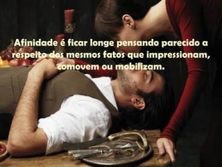 Afinidade é ficar longe pensando parecido a respeito dos mesmos fatos que impressionam, comovem ou mobilizam. 
