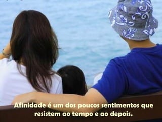 Afinidade é um dos poucos sentimentos que resistem ao tempo e ao depois. 