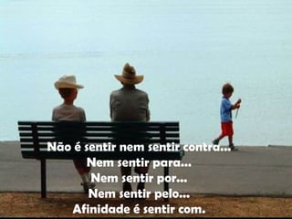 Não é sentir nem sentir contra... Nem sentir para... Nem sentir por... Nem sentir pelo... Afinidade é sentir com. 