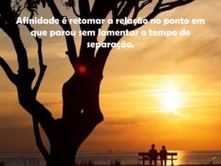 Afinidade é retomar a relação no ponto em que parou sem lamentar o tempo de separação. 