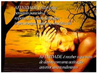 AFINIDADE é ficar longe , pensando parecido a respeito dos mesmos fatos que impressionam, comovem, sensibilizam. AFINIDADE é receber o que vem de dentro com uma aceitação anterior ao   entendimento.  