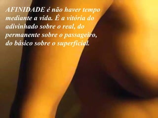 AFINIDADE é não haver tempo mediante a vida. É a vitória do  adivinhado sobre o real, do permanente sobre o passageiro,  do básico sobre o superficial .  