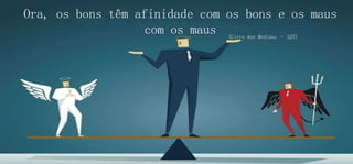 Ora, os bons têm afinidade com os bons e os maus
com os maus (Livro dos Médiuns – 227)
 