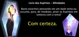 Livro dos Espíritos – Afinidades
Basta estarmos pensando em um dado tema ou
assunto, para, de imediato, atrair os Espíritos em
sintonia com o tema?
Com certeza.
 