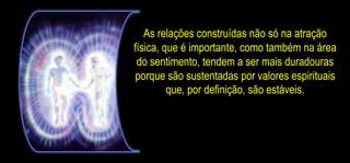 As relações construídas não só na atração
física, que é importante, como também na área
do sentimento, tendem a ser mais duradouras
porque são sustentadas por valores espirituais
que, por definição, são estáveis.
 