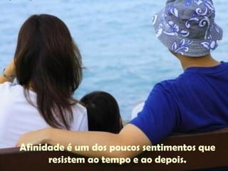 Afinidade é um dos poucos sentimentos que
resistem ao tempo e ao depois.
 