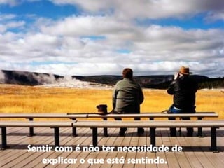Sentir com é não ter necessidade de
explicar o que está sentindo.
 