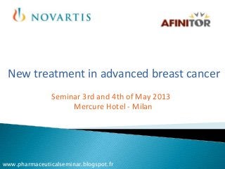 New treatment in advanced breast cancer
                Seminar 3rd and 4th of May 2013
                     Mercure Hotel - Milan




www.pharmaceuticalseminar.blogspot.fr
 