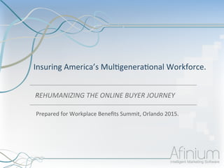 Insuring	
  America’s	
  Mul1genera1onal	
  Workforce.	
  	
  
	
  REHUMANIZING	
  THE	
  ONLINE	
  BUYER	
  JOURNEY	
  
Prepared	
  for	
  Workplace	
  Beneﬁts	
  Summit,	
  Orlando	
  2015.	
  	
  
 