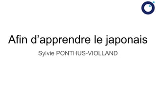 Afin d’apprendre le japonais
Sylvie PONTHUS-VIOLLAND
 