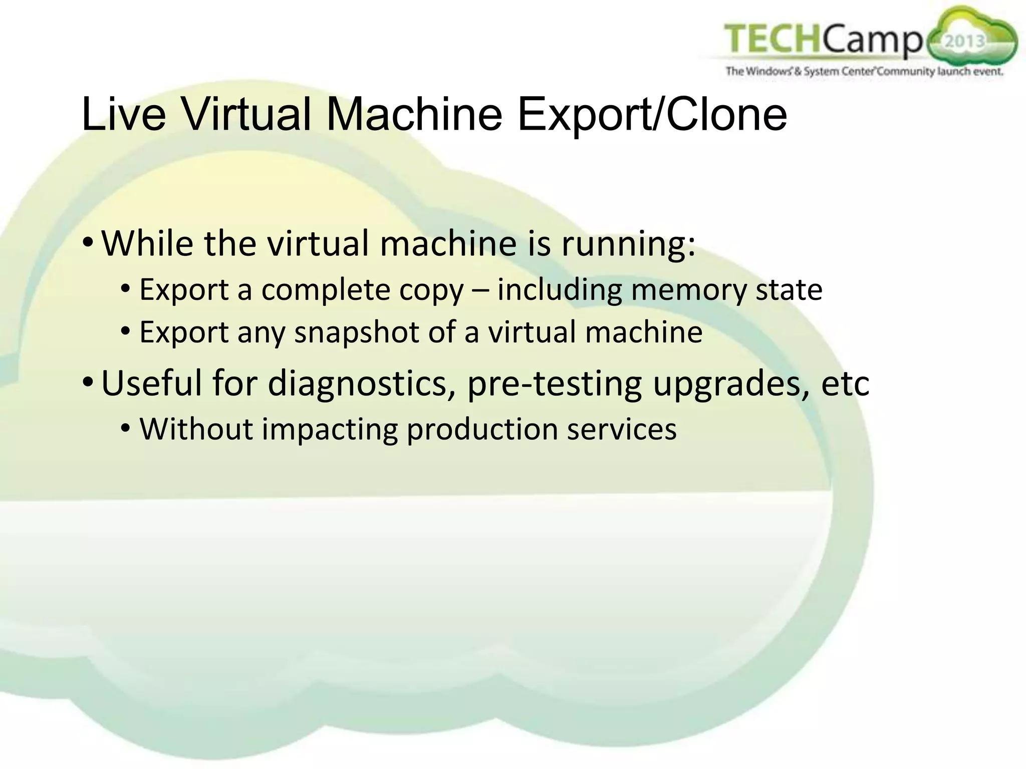 Live Virtual Machine Export/Clone
• While the virtual machine is running:
• Export a complete copy – including memory state
• Export any snapshot of a virtual machine

• Useful for diagnostics, pre-testing upgrades, etc
• Without impacting production services

 