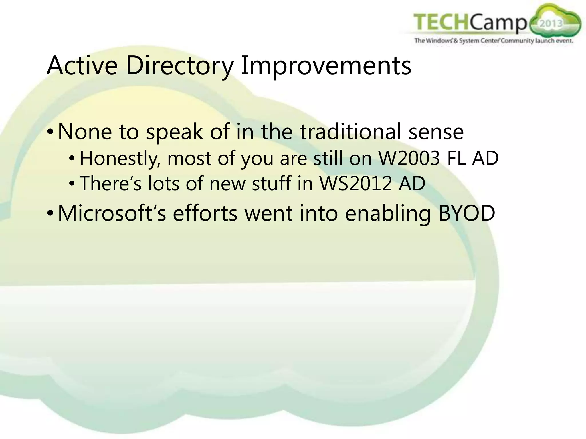 Active Directory Improvements
• None to speak of in the traditional sense

• Honestly, most of you are still on W2003 FL AD
• There‘s lots of new stuff in WS2012 AD

• Microsoft‘s efforts went into enabling BYOD

 